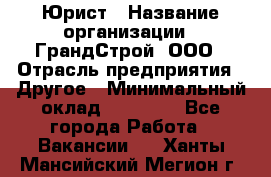 Юрист › Название организации ­ ГрандСтрой, ООО › Отрасль предприятия ­ Другое › Минимальный оклад ­ 30 000 - Все города Работа » Вакансии   . Ханты-Мансийский,Мегион г.